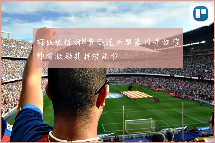 前教练惊讶M费迅速加盟豪门并称穆帅将激励其持续进步