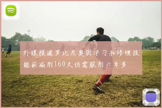 外媒报道罗比尼奥因学习和修理技能获减刑160天仍需服刑六年多