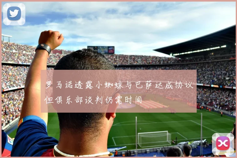 罗马诺透露小蜘蛛与巴萨达成协议但俱乐部谈判仍需时间