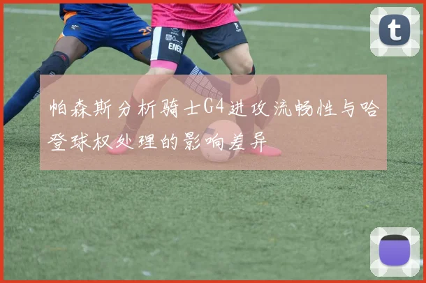 帕森斯分析骑士G4进攻流畅性与哈登球权处理的影响差异