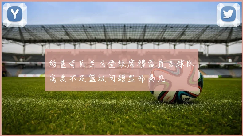 约基奇瓦兰戈登缺席穆雷直言球队高度不足篮板问题显而易见