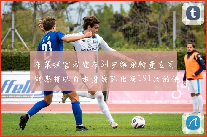 布莱顿官方宣布34岁维尔特曼合同到期将以自由身离队出场191次的他将开启新篇章