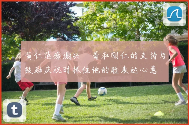 黄仁范感谢兴慜哥和刚仁的支持与鼓励庆祝时抓住他的脸表达心意