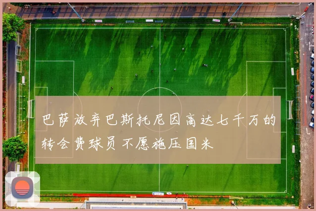 巴萨放弃巴斯托尼因高达七千万的转会费球员不愿施压国米