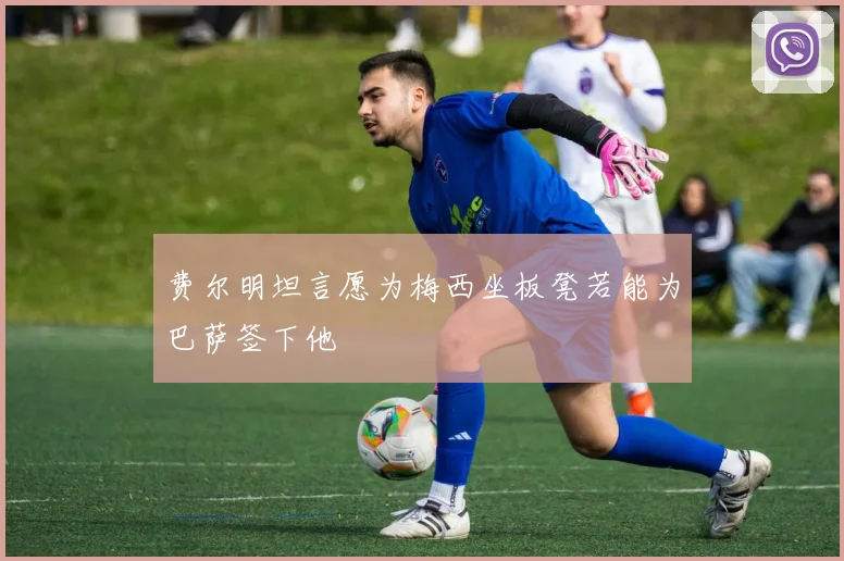 费尔明坦言愿为梅西坐板凳若能为巴萨签下他