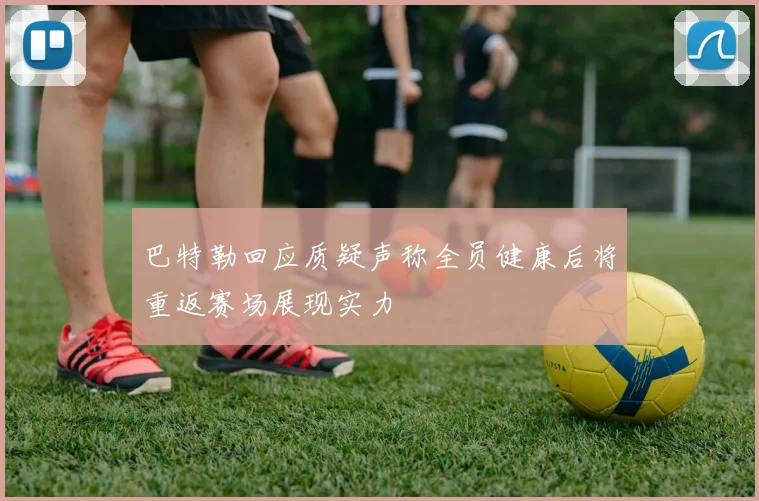 巴特勒回应质疑声称全员健康后将重返赛场展现实力