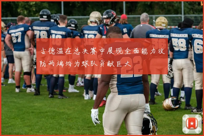古德温在总决赛中展现全面能力攻防两端均为球队贡献巨大