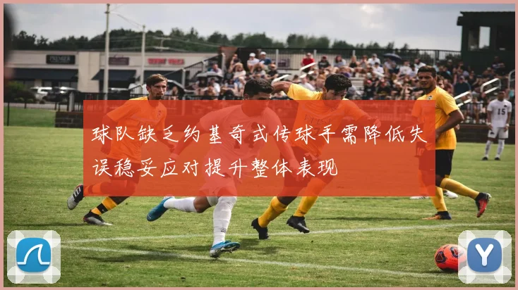 球队缺乏约基奇式传球手需降低失误稳妥应对提升整体表现