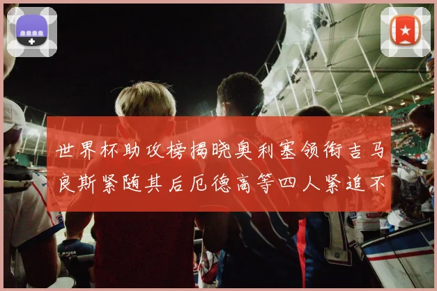 世界杯助攻榜揭晓奥利塞领衔吉马良斯紧随其后厄德高等四人紧追不舍