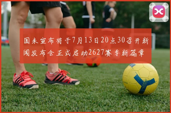 国米宣布将于7月13日20点30召开新闻发布会正式启动2627赛季新篇章