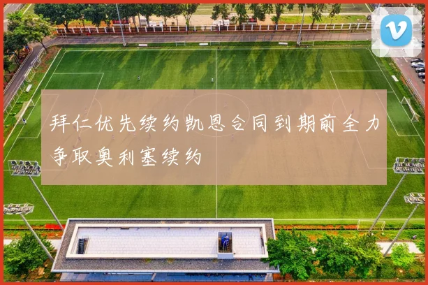 拜仁优先续约凯恩合同到期前全力争取奥利塞续约