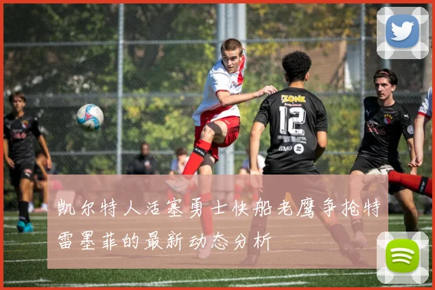 凯尔特人活塞勇士快船老鹰争抢特雷墨菲的最新动态分析
