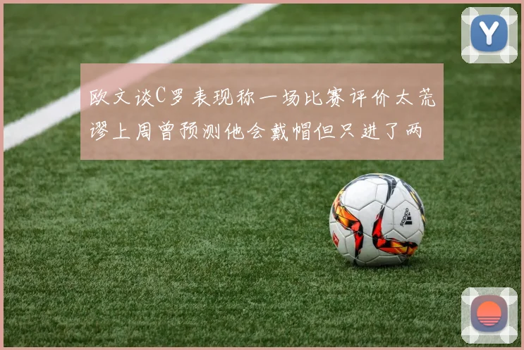 欧文谈C罗表现称一场比赛评价太荒谬上周曾预测他会戴帽但只进了两个球