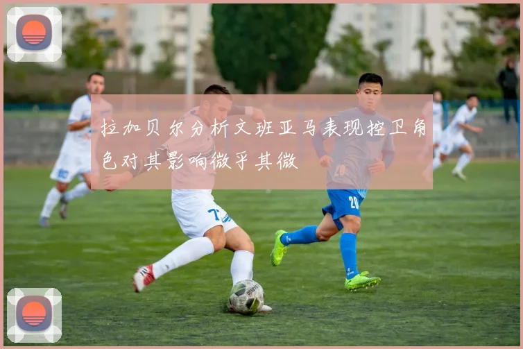 拉加贝尔分析文班亚马表现控卫角色对其影响微乎其微
