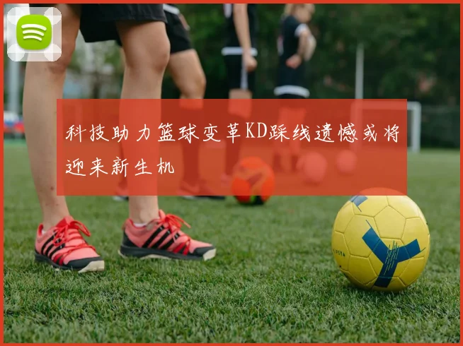 科技助力篮球变革KD踩线遗憾或将迎来新生机