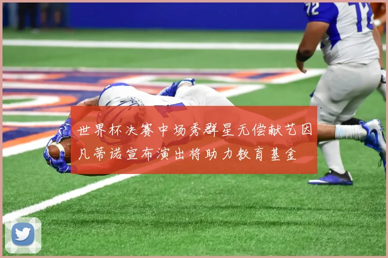 世界杯决赛中场秀群星无偿献艺因凡蒂诺宣布演出将助力教育基金