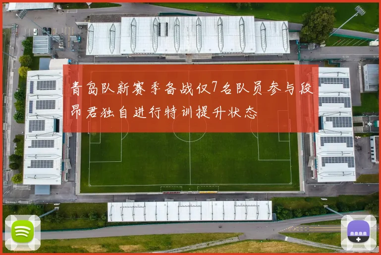 青岛队新赛季备战仅7名队员参与段昂君独自进行特训提升状态
