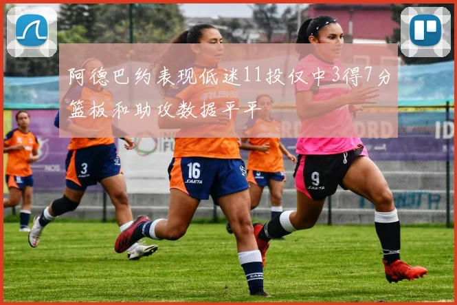 阿德巴约表现低迷11投仅中3得7分篮板和助攻数据平平