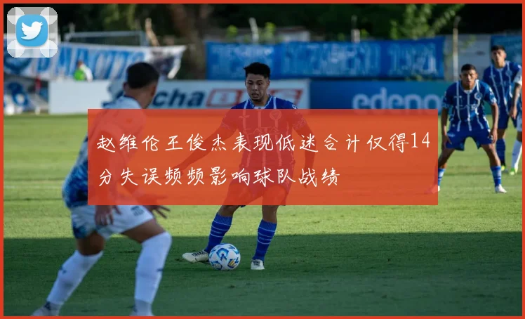 赵维伦王俊杰表现低迷合计仅得14分失误频频影响球队战绩