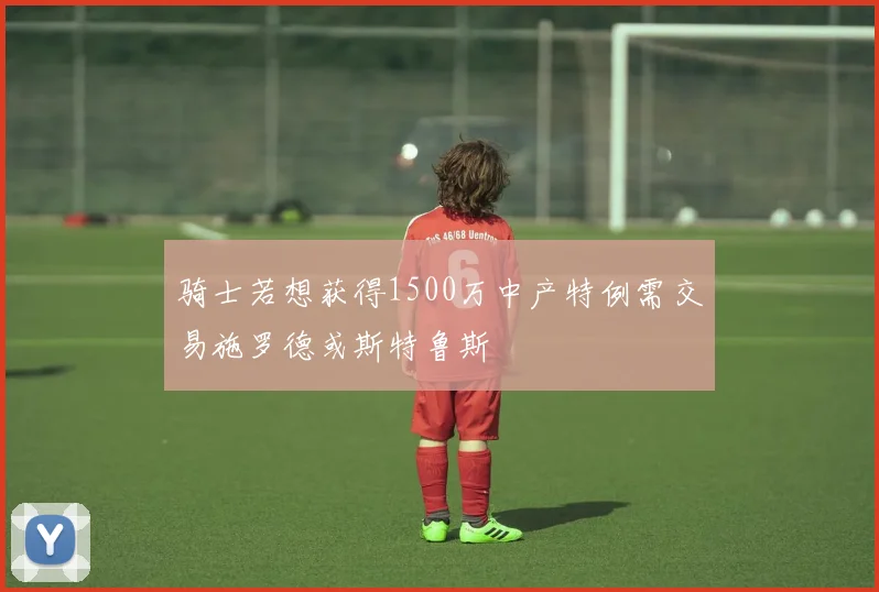 骑士若想获得1500万中产特例需交易施罗德或斯特鲁斯