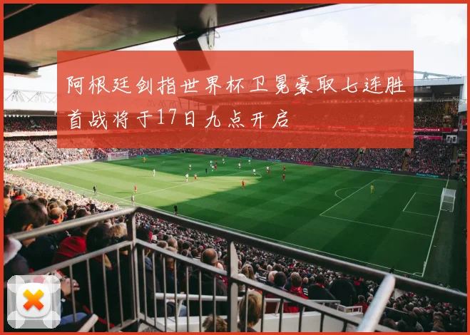 阿根廷剑指世界杯卫冕豪取七连胜首战将于17日九点开启