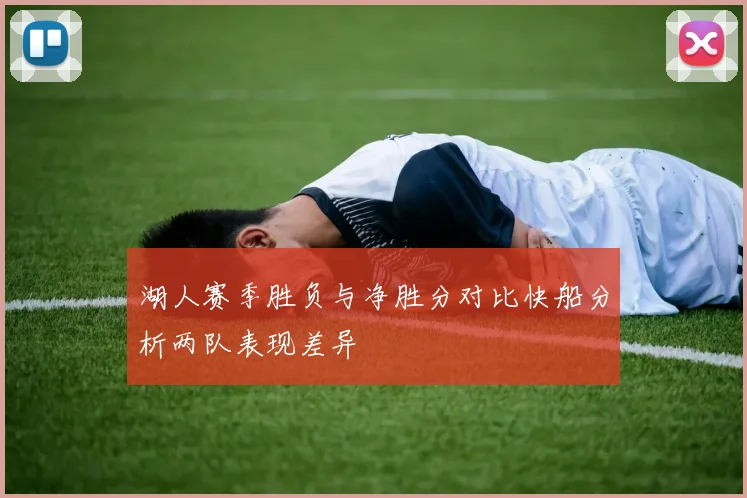 湖人赛季胜负与净胜分对比快船分析两队表现差异