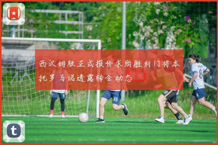 西汉姆联正式报价求购胜利门将本托罗马诺透露转会动态
