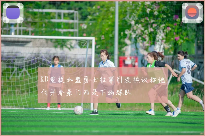 KD重提加盟勇士往事引发热议称他们并非豪门而是下狗球队
