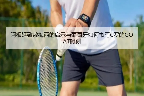 阿根廷致敬梅西的启示与葡萄牙如何书写C罗的GOAT时刻 | xingkong